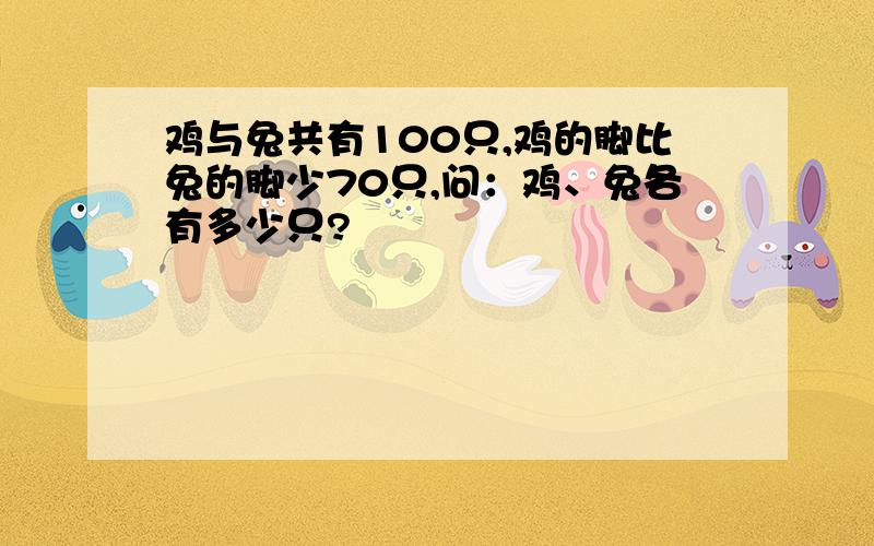 鸡与兔共有100只,鸡的脚比兔的脚少70只,问：鸡、兔各有多少只?