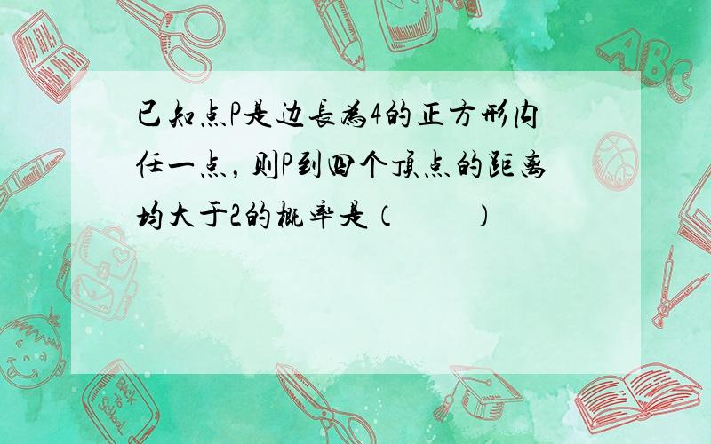 已知点P是边长为4的正方形内任一点，则P到四个顶点的距离均大于2的概率是（　　）