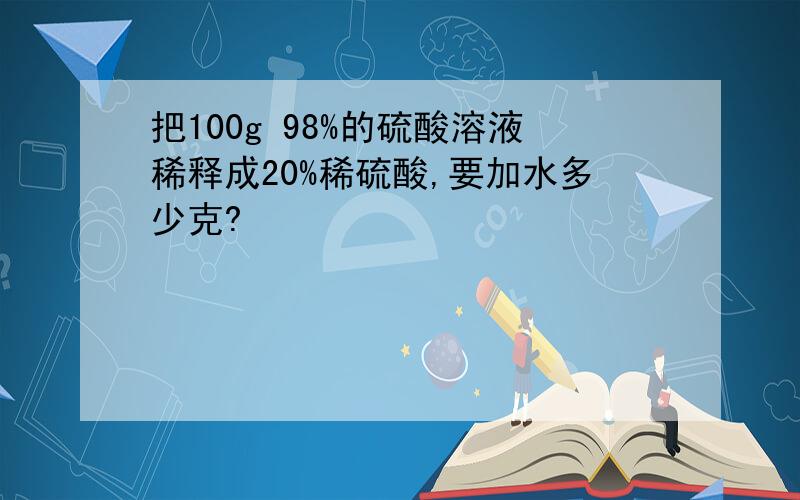 把100g 98%的硫酸溶液稀释成20%稀硫酸,要加水多少克?