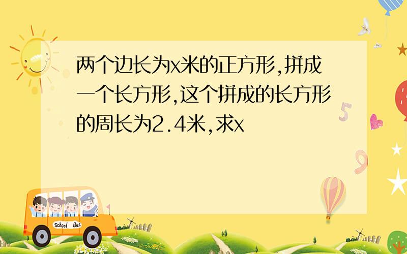 两个边长为x米的正方形,拼成一个长方形,这个拼成的长方形的周长为2.4米,求x