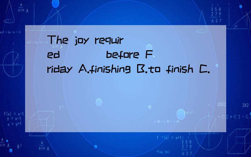 The joy required____before Friday A.finishing B.to finish C.