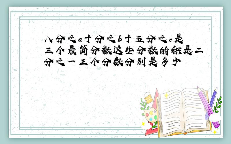 八分之a十分之b十五分之c是三个最简分数这些分数的积是二分之一三个分数分别是多少