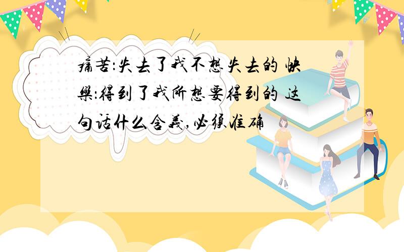 痛苦：失去了我不想失去的 快乐：得到了我所想要得到的 这句话什么含义,必须准确