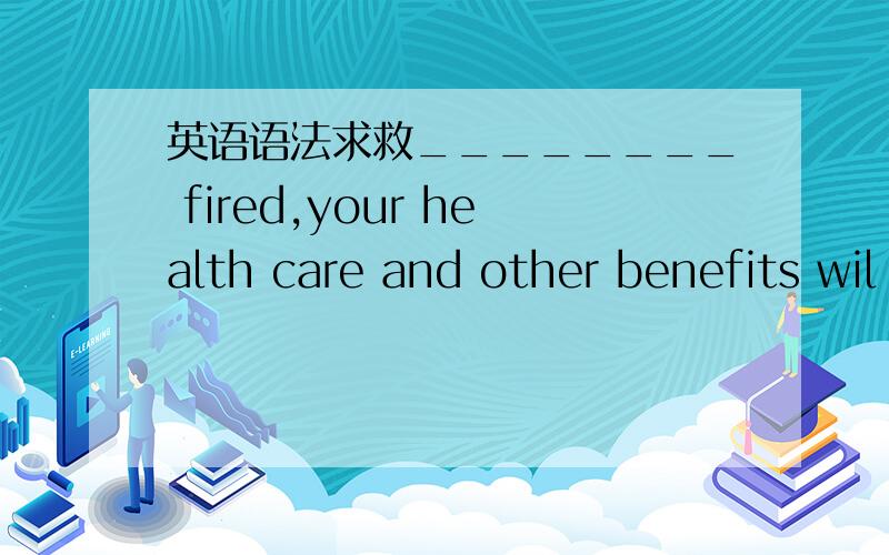 英语语法求救________ fired,your health care and other benefits wil