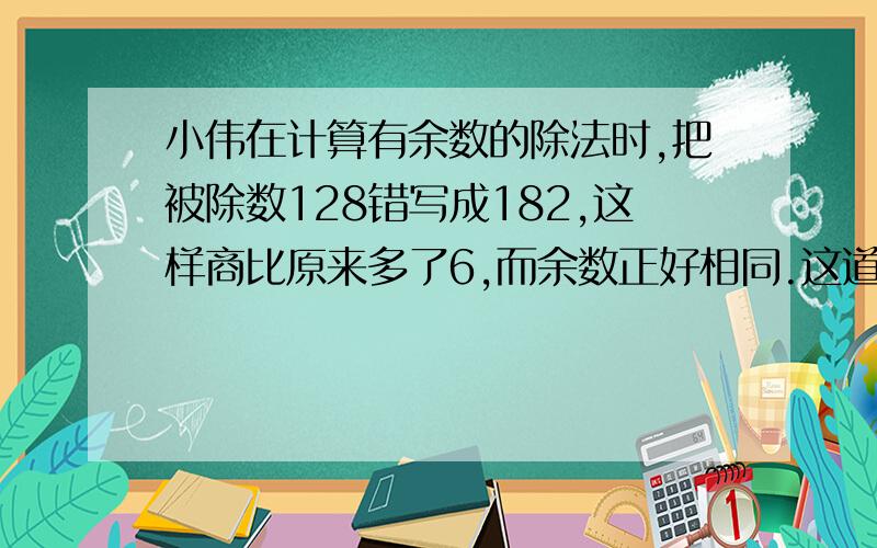 小伟在计算有余数的除法时,把被除数128错写成182,这样商比原来多了6,而余数正好相同.这道题的余数是多少?