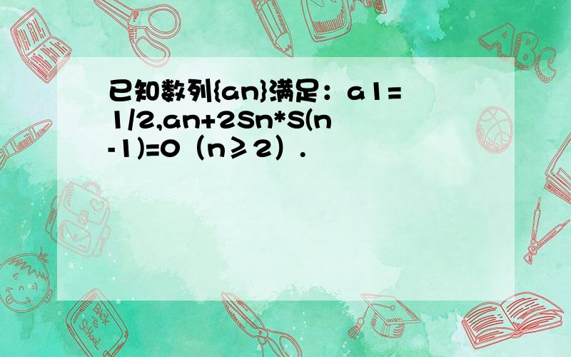 已知数列{an}满足：a1=1/2,an+2Sn*S(n-1)=0（n≥2）.