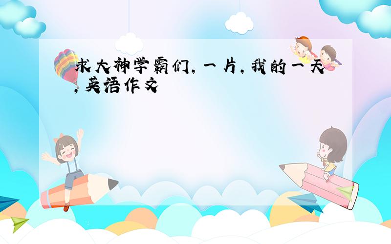 求大神学霸们，一片，我的一天，英语作文