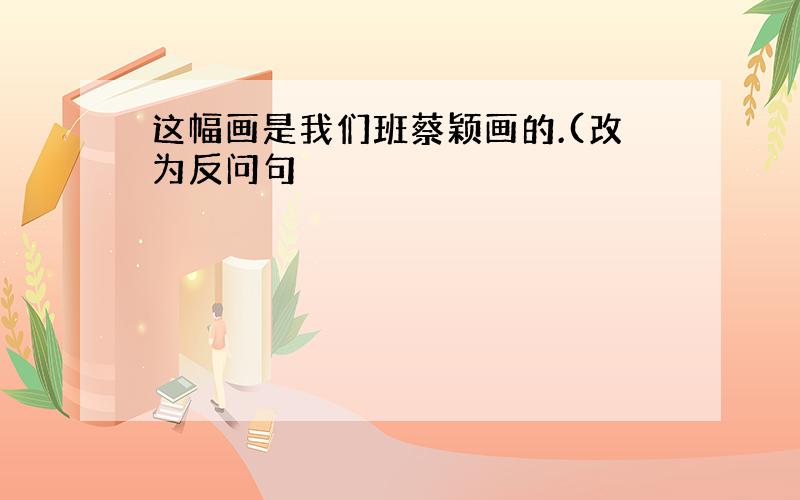 这幅画是我们班蔡颖画的.(改为反问句