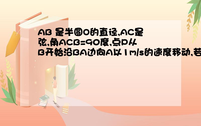 AB 是半圆O的直径,AC是弦,角ACB=90度,点P从B开始沿BA边向A以1m/s的速度移动,若AB为10cm,o到A