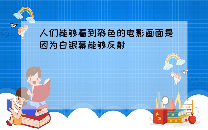 人们能够看到彩色的电影画面是因为白银幕能够反射____