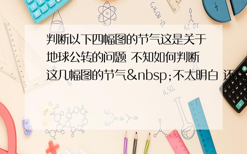 判断以下四幅图的节气这是关于地球公转的问题 不知如何判断这几幅图的节气 不太明白 还有地球公转是否也是自西向东