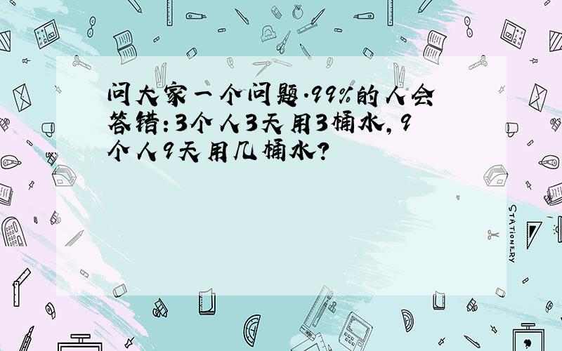 问大家一个问题.99%的人会答错：3个人3天用3桶水,9个人9天用几桶水?