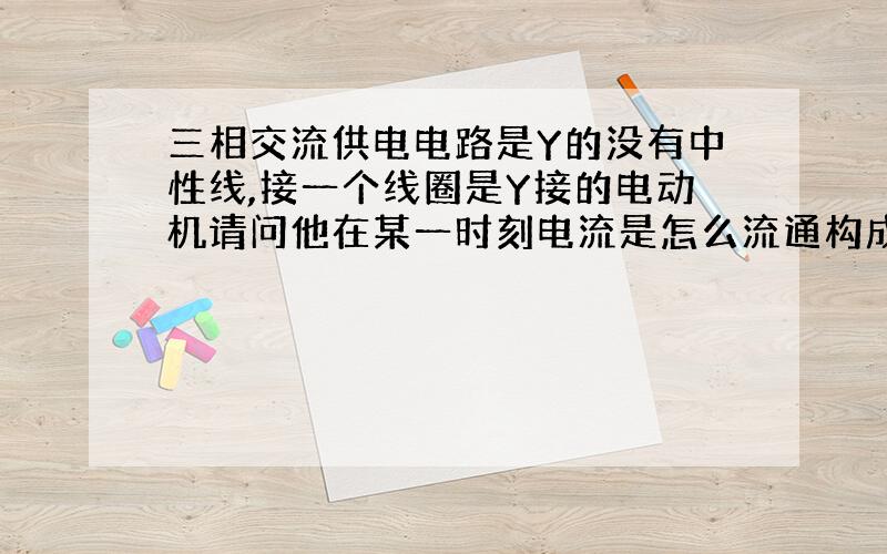 三相交流供电电路是Y的没有中性线,接一个线圈是Y接的电动机请问他在某一时刻电流是怎么流通构成一个回路