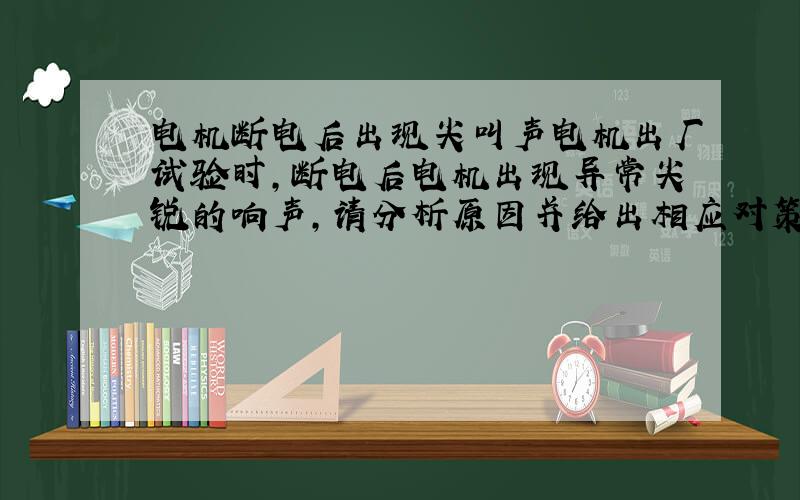 电机断电后出现尖叫声电机出厂试验时,断电后电机出现异常尖锐的响声,请分析原因并给出相应对策.