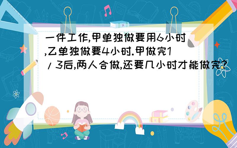 一件工作,甲单独做要用6小时,乙单独做要4小时.甲做完1/3后,两人合做,还要几小时才能做完?