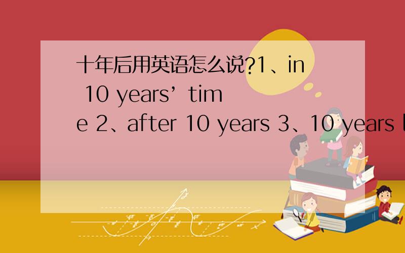 十年后用英语怎么说?1、in 10 years’ time 2、after 10 years 3、10 years la