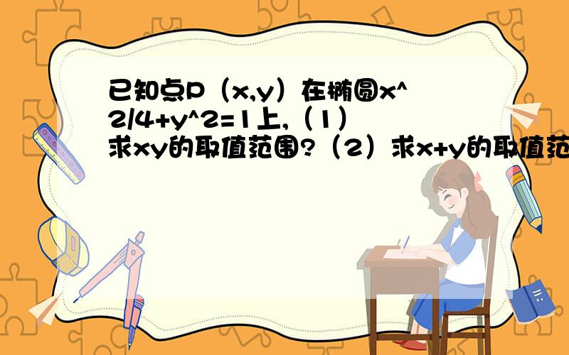 已知点P（x,y）在椭圆x^2/4+y^2=1上,（1）求xy的取值范围?（2）求x+y的取值范