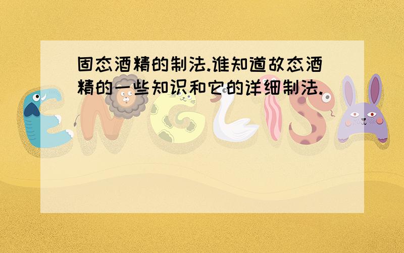 固态酒精的制法.谁知道故态酒精的一些知识和它的详细制法.