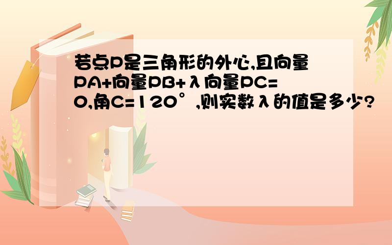 若点P是三角形的外心,且向量PA+向量PB+λ向量PC=0,角C=120°,则实数λ的值是多少?