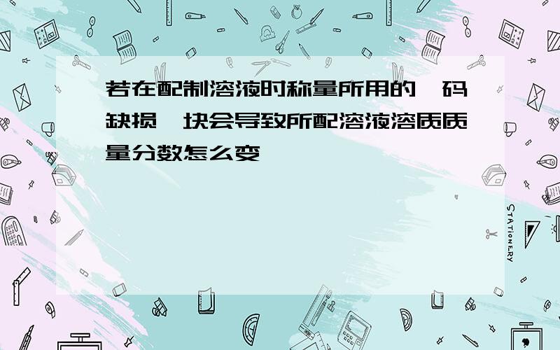 若在配制溶液时称量所用的砝码缺损一块会导致所配溶液溶质质量分数怎么变