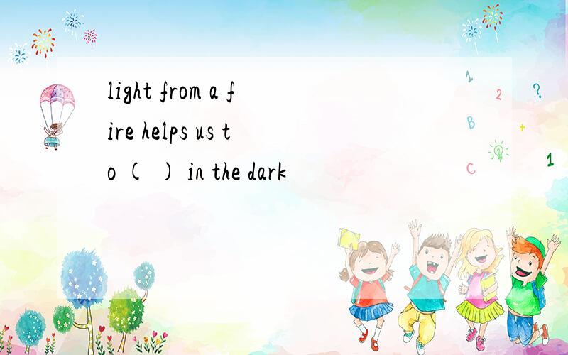 light from a fire helps us to ( ) in the dark