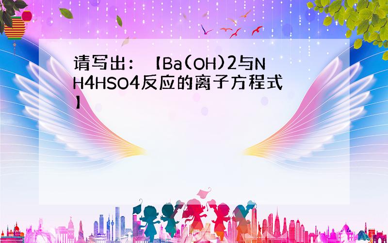 请写出：【Ba(OH)2与NH4HSO4反应的离子方程式】