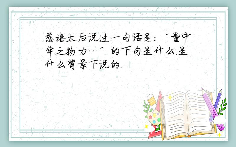 慈禧太后说过一句话是：“量中华之物力…”的下句是什么.是什么背景下说的.