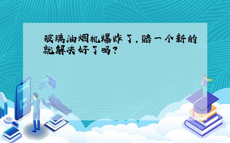 玻璃油烟机爆炸了,赔一个新的就解决好了吗?