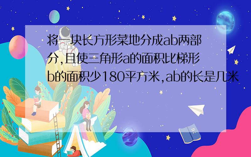 将一块长方形菜地分成ab两部分,且使三角形a的面积比梯形b的面积少180平方米,ab的长是几米