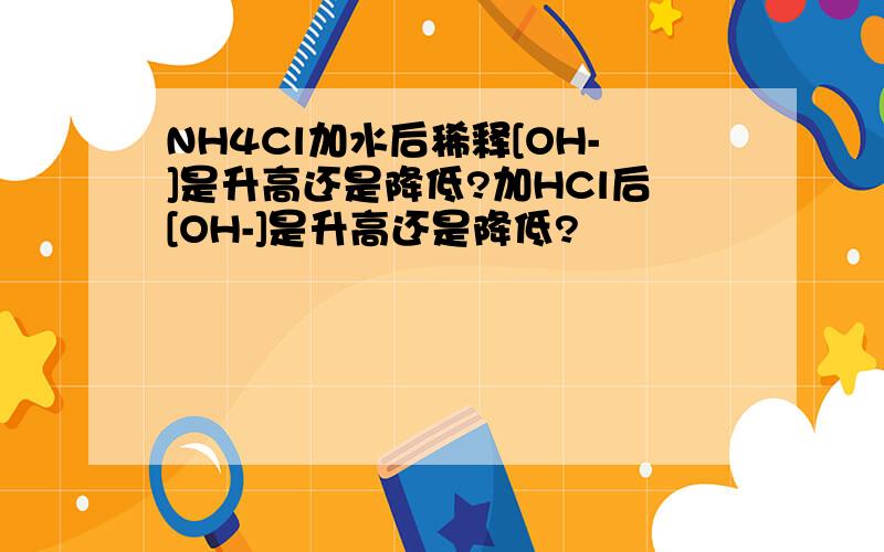 NH4Cl加水后稀释[OH-]是升高还是降低?加HCl后[OH-]是升高还是降低?