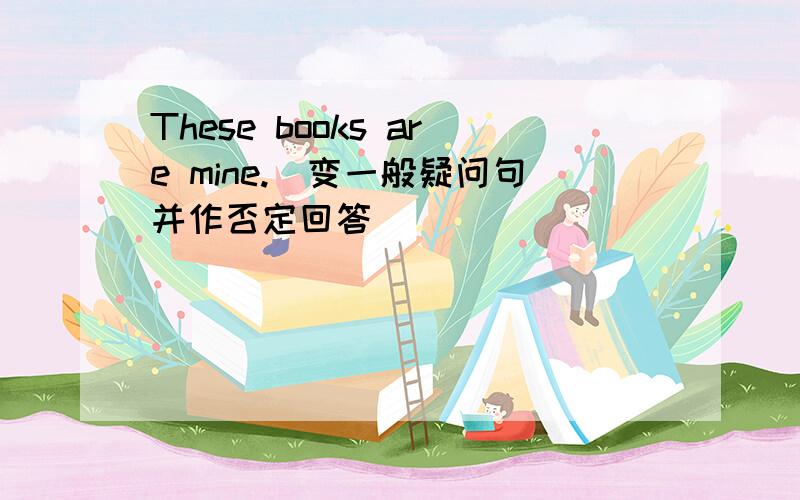 These books are mine.（变一般疑问句并作否定回答） _______________________?