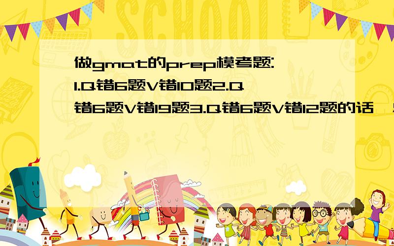 做gmat的prep模考题:1.Q错6题V错10题2.Q错6题V错19题3.Q错6题V错12题的话,总分分别大概是多少?