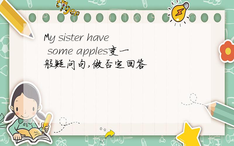 My sister have some apples变一般疑问句,做否定回答