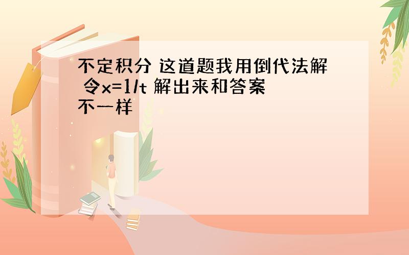 不定积分 这道题我用倒代法解 令x=1/t 解出来和答案不一样