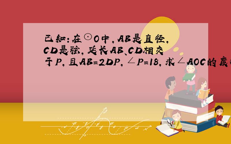 已知:在⊙O中,AB是直径,CD是弦,延长AB、CD相交于P,且AB=2DP,∠P=18,求∠AOC的度数.