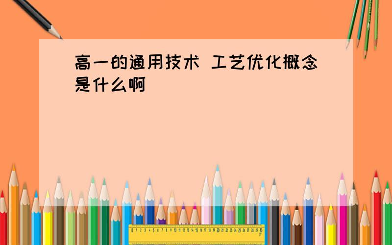 高一的通用技术 工艺优化概念是什么啊