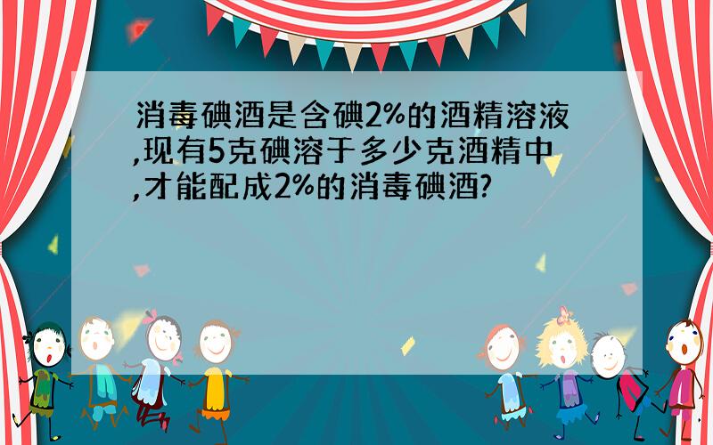 消毒碘酒是含碘2%的酒精溶液,现有5克碘溶于多少克酒精中,才能配成2%的消毒碘酒?