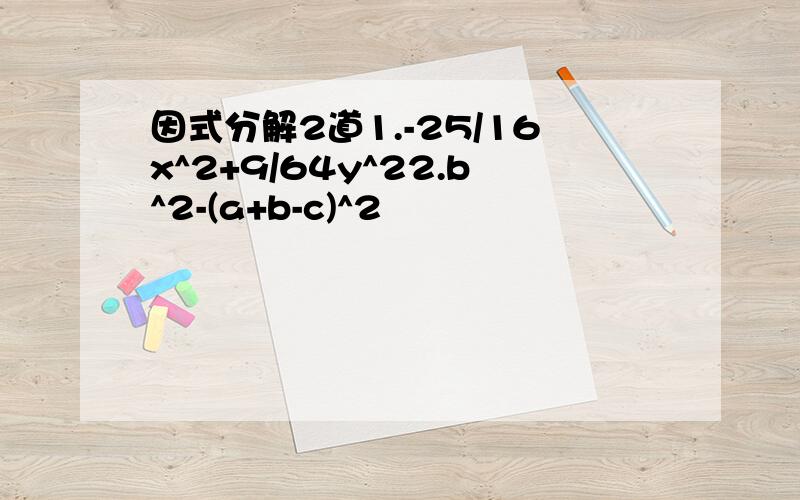 因式分解2道1.-25/16x^2+9/64y^22.b^2-(a+b-c)^2