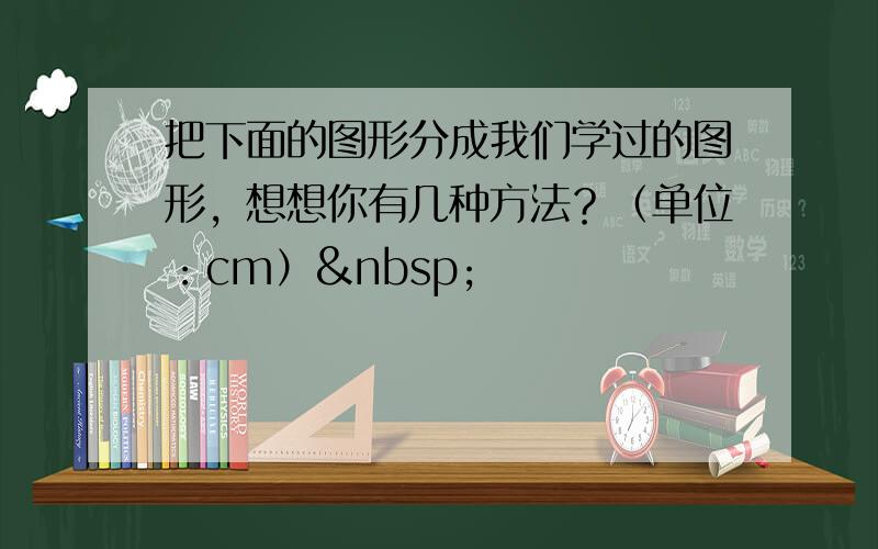 把下面的图形分成我们学过的图形，想想你有几种方法？（单位：cm） 