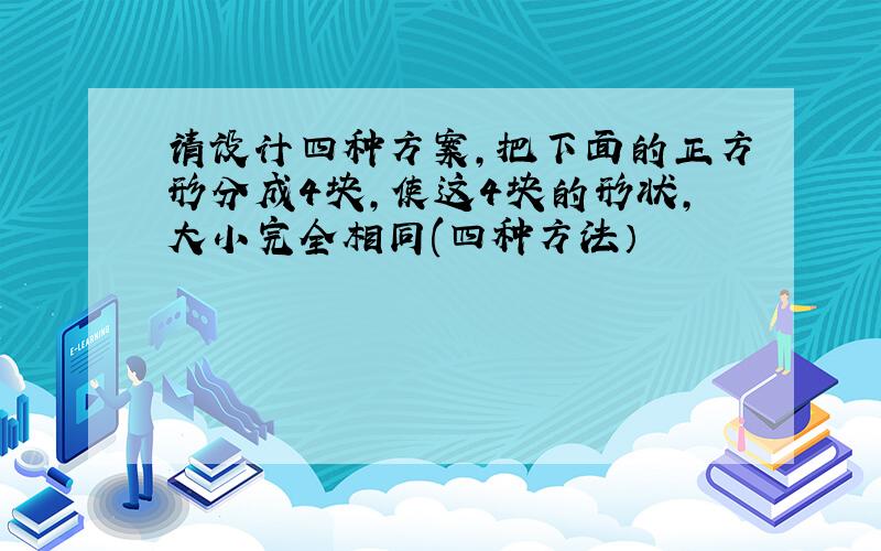 请设计四种方案,把下面的正方形分成4块,使这4块的形状,大小完全相同(四种方法）