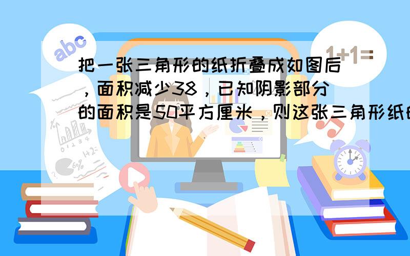 把一张三角形的纸折叠成如图后，面积减少38，已知阴影部分的面积是50平方厘米，则这张三角形纸的面积是______平方分米