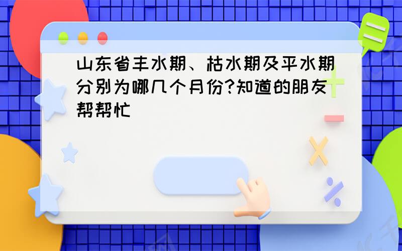 山东省丰水期、枯水期及平水期分别为哪几个月份?知道的朋友帮帮忙