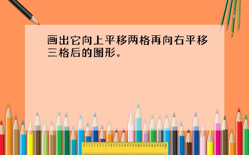 画出它向上平移两格再向右平移三格后的图形。