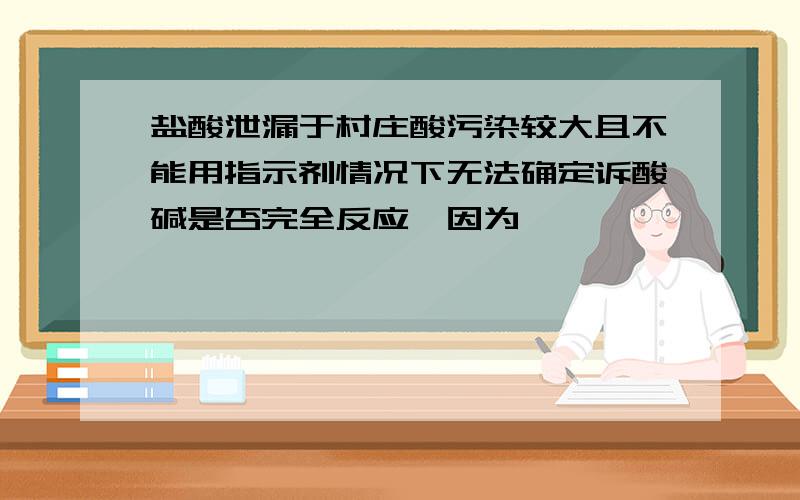 盐酸泄漏于村庄酸污染较大且不能用指示剂情况下无法确定诉酸碱是否完全反应,因为————————.