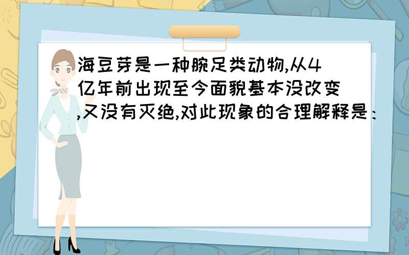 海豆芽是一种腕足类动物,从4亿年前出现至今面貌基本没改变,又没有灭绝,对此现象的合理解释是：