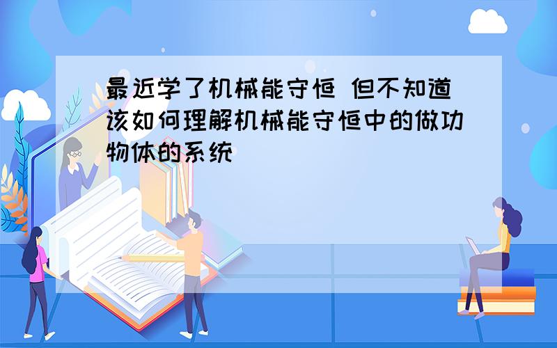 最近学了机械能守恒 但不知道该如何理解机械能守恒中的做功物体的系统