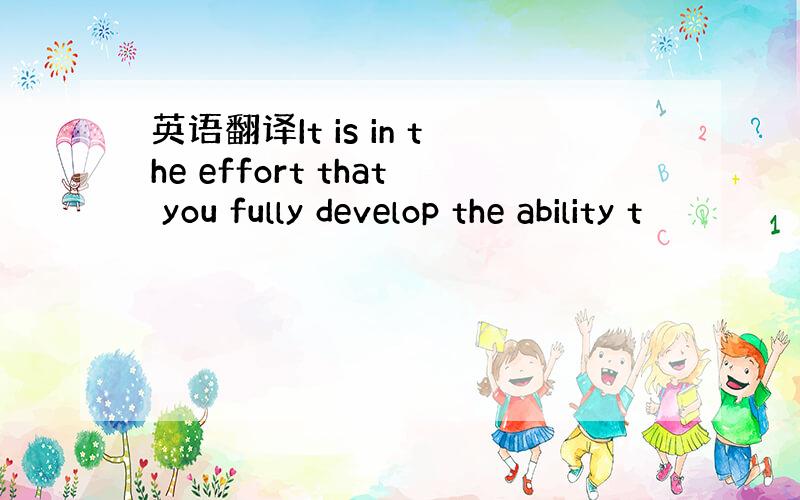 英语翻译It is in the effort that you fully develop the ability t