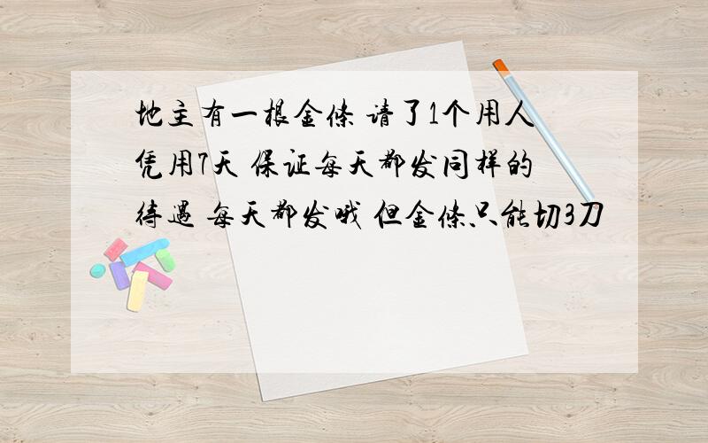 地主有一根金条 请了1个用人凭用7天 保证每天都发同样的待遇 每天都发哦 但金条只能切3刀