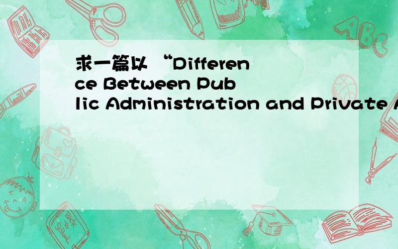 求一篇以 “Difference Between Public Administration and Private A