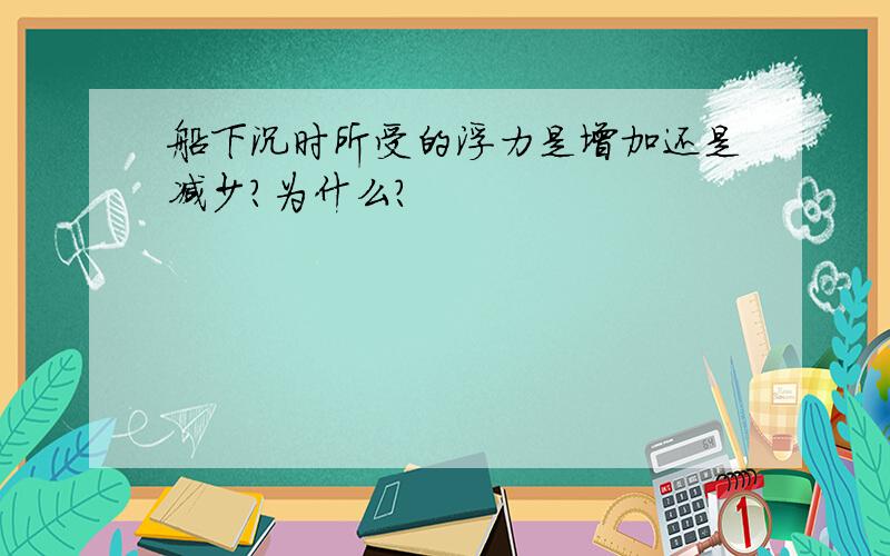 船下沉时所受的浮力是增加还是减少?为什么?